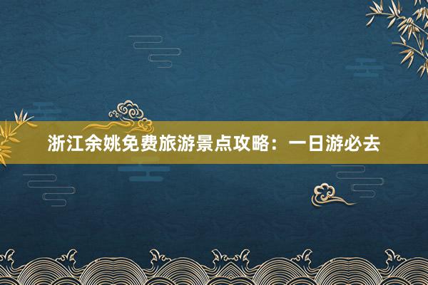 浙江余姚免费旅游景点攻略：一日游必去