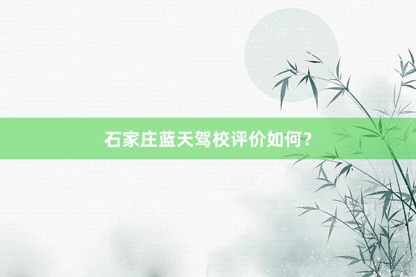 石家庄蓝天驾校评价如何？